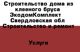 Строительство дома из клееного бруса “ЭкодомКомплект“ - Свердловская обл. Строительство и ремонт » Услуги   